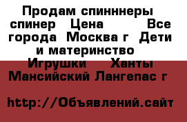 Продам спинннеры, спинер › Цена ­ 150 - Все города, Москва г. Дети и материнство » Игрушки   . Ханты-Мансийский,Лангепас г.